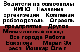 Водители на самосвалы ХИНО › Название организации ­ Компания-работодатель › Отрасль предприятия ­ Другое › Минимальный оклад ­ 1 - Все города Работа » Вакансии   . Марий Эл респ.,Йошкар-Ола г.